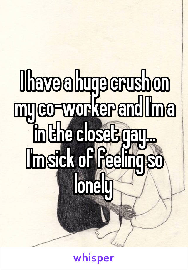 I have a huge crush on my co-worker and I'm a in the closet gay...
I'm sick of feeling so lonely 