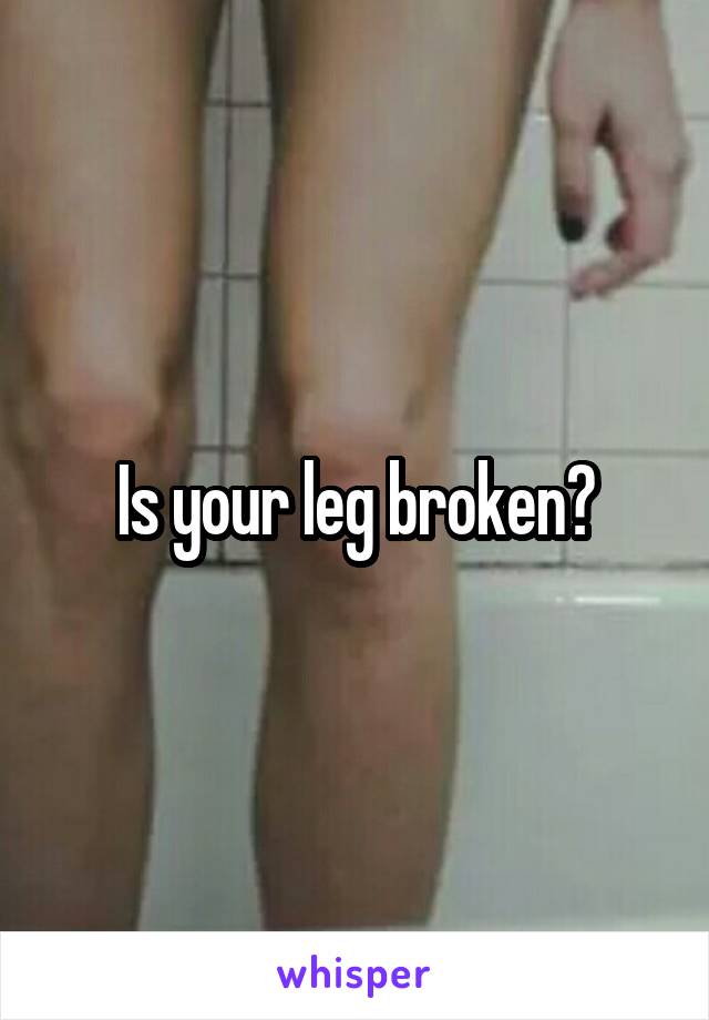 Is your leg broken?