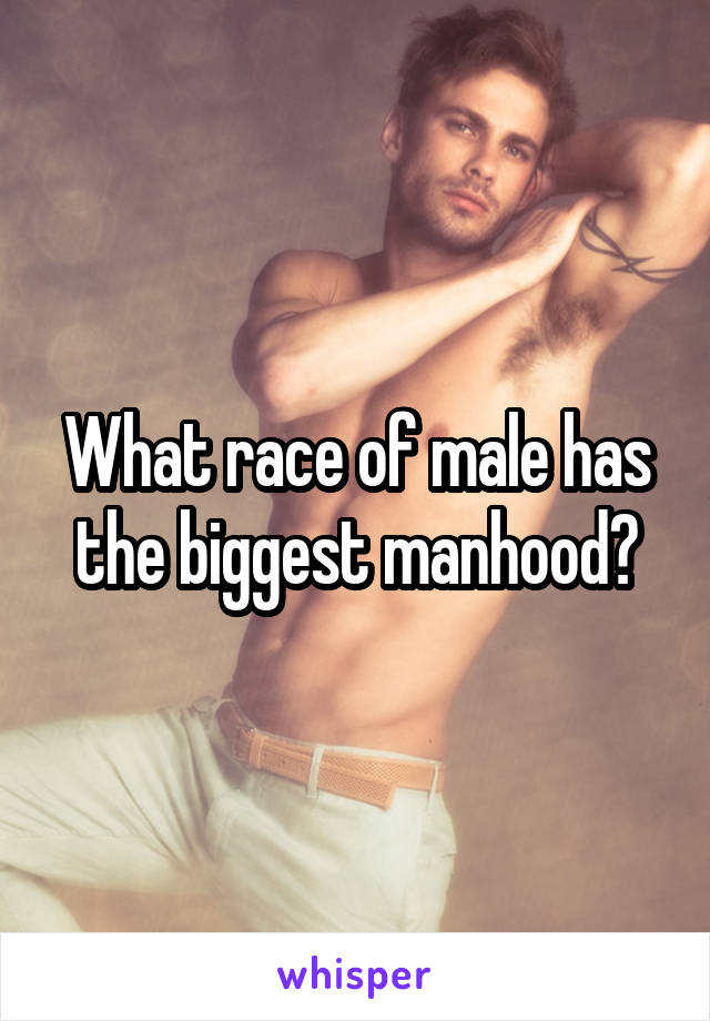 What race of male has the biggest manhood?