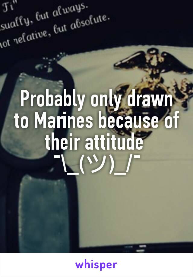 Probably only drawn to Marines because of their attitude 
¯\_(ツ)_/¯