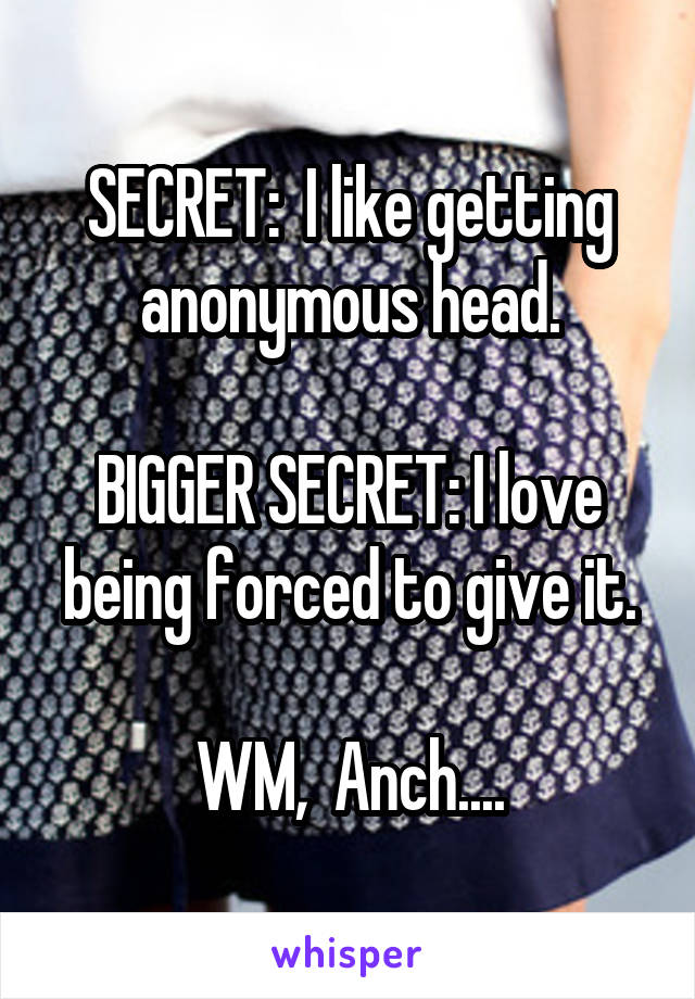 SECRET:  I like getting anonymous head.

BIGGER SECRET: I love being forced to give it.

WM,  Anch....