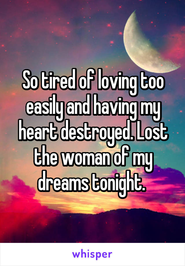 So tired of loving too easily and having my heart destroyed. Lost the woman of my dreams tonight. 