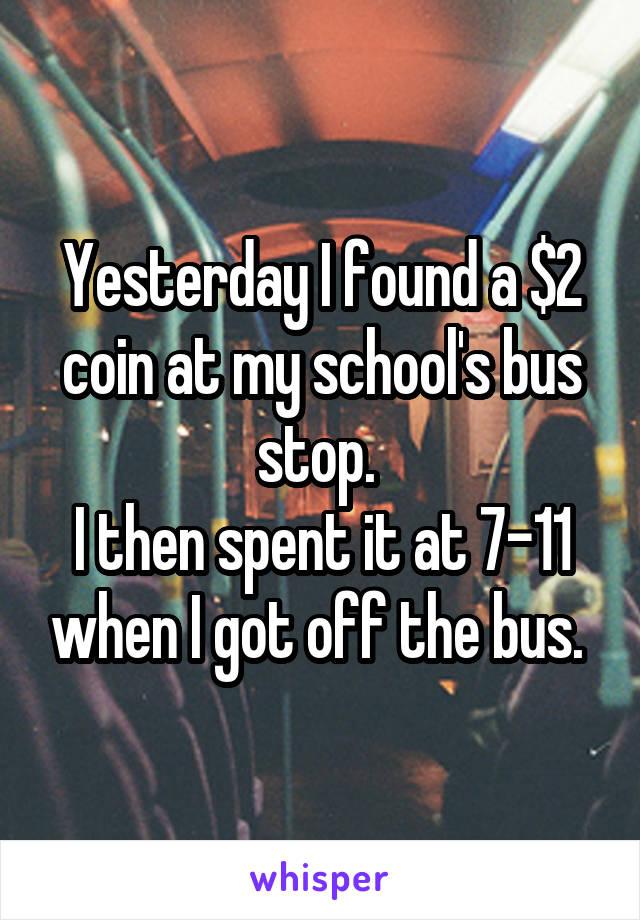 Yesterday I found a $2 coin at my school's bus stop. 
I then spent it at 7-11 when I got off the bus. 