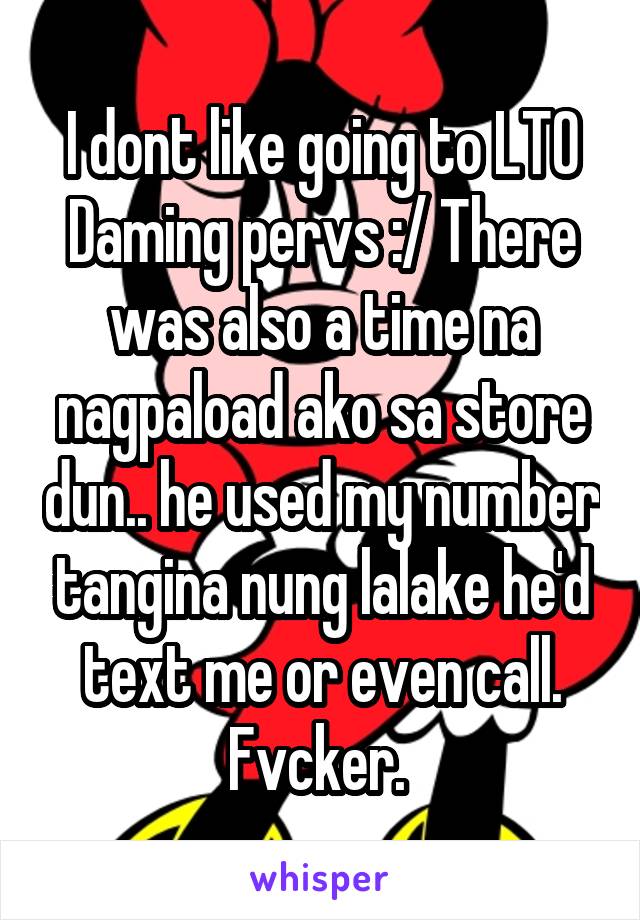 I dont like going to LTO
Daming pervs :/ There was also a time na nagpaload ako sa store dun.. he used my number tangina nung lalake he'd text me or even call. Fvcker. 