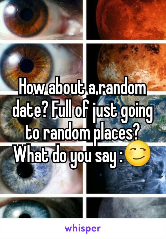 How about a random date? Full of just going to random places? What do you say :😏