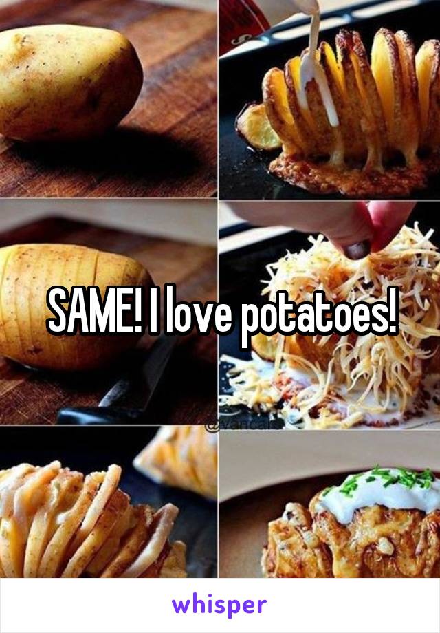 SAME! I love potatoes!