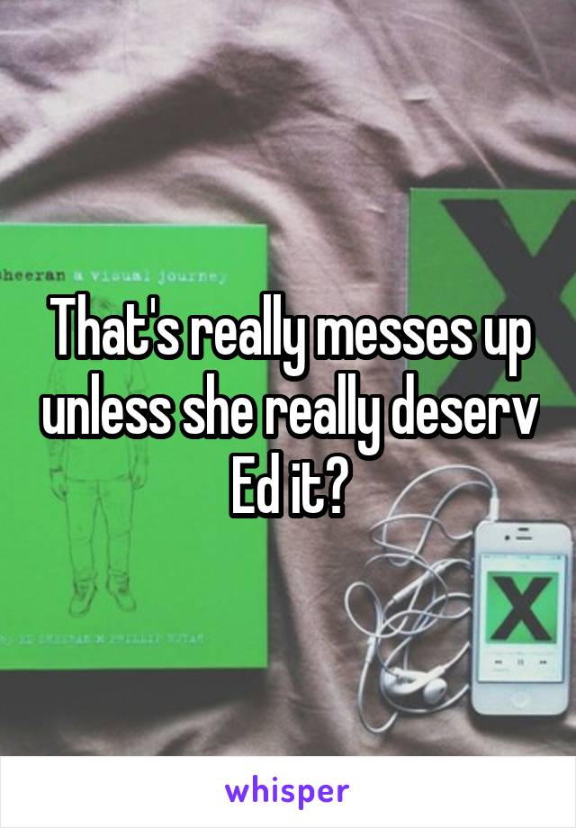 That's really messes up unless she really deserv Ed it🙃