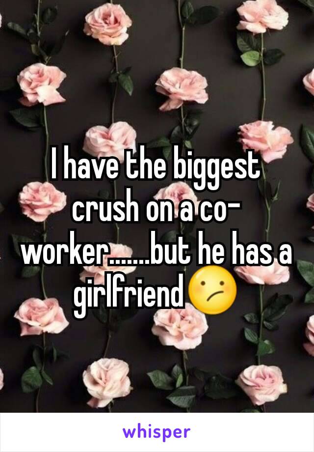 I have the biggest crush on a co-worker.......but he has a girlfriend😕