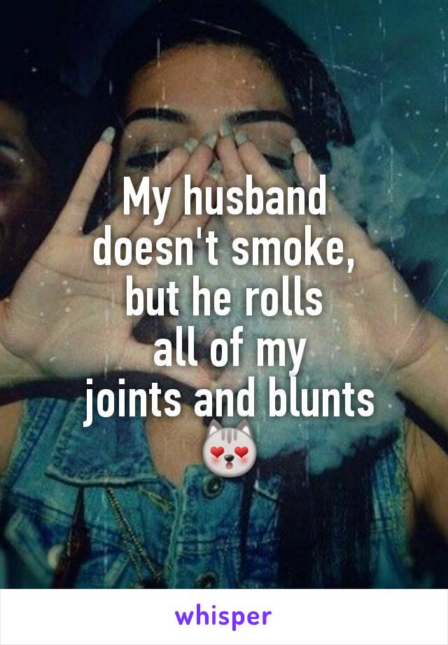 My husband
 doesn't smoke, 
but he rolls
 all of my
 joints and blunts
 😻