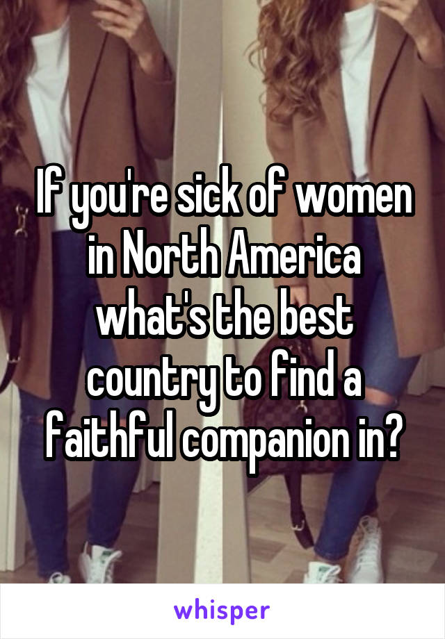 If you're sick of women in North America what's the best country to find a faithful companion in?