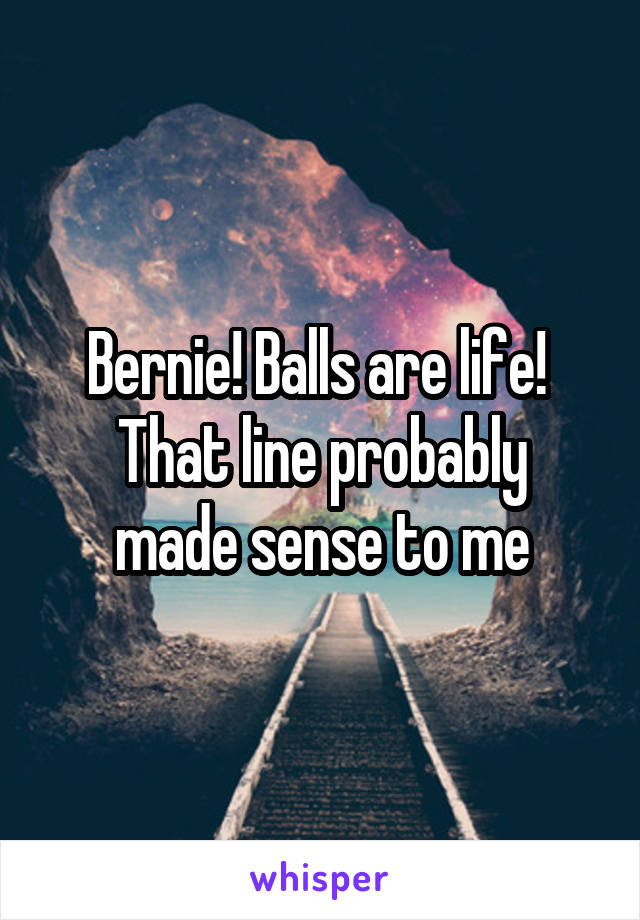 Bernie! Balls are life! 
That line probably made sense to me