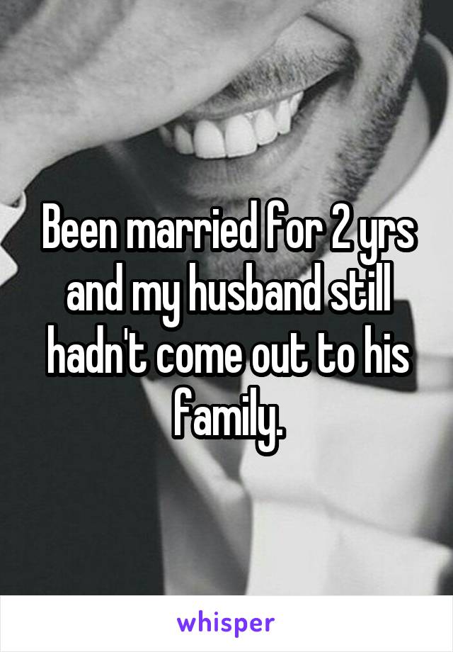 Been married for 2 yrs and my husband still hadn't come out to his family.