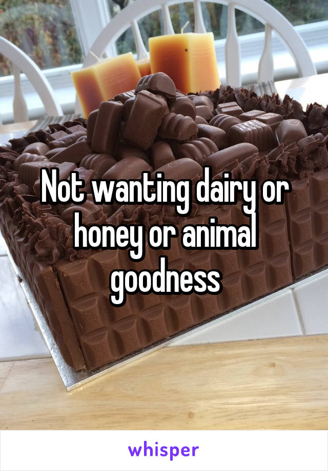 Not wanting dairy or honey or animal goodness