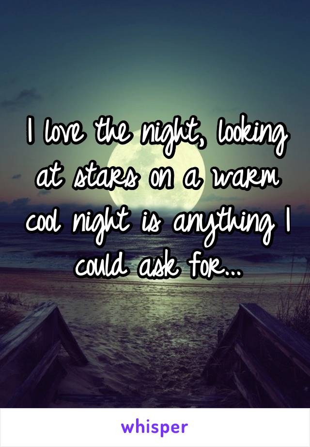 I love the night, looking at stars on a warm cool night is anything I could ask for...
