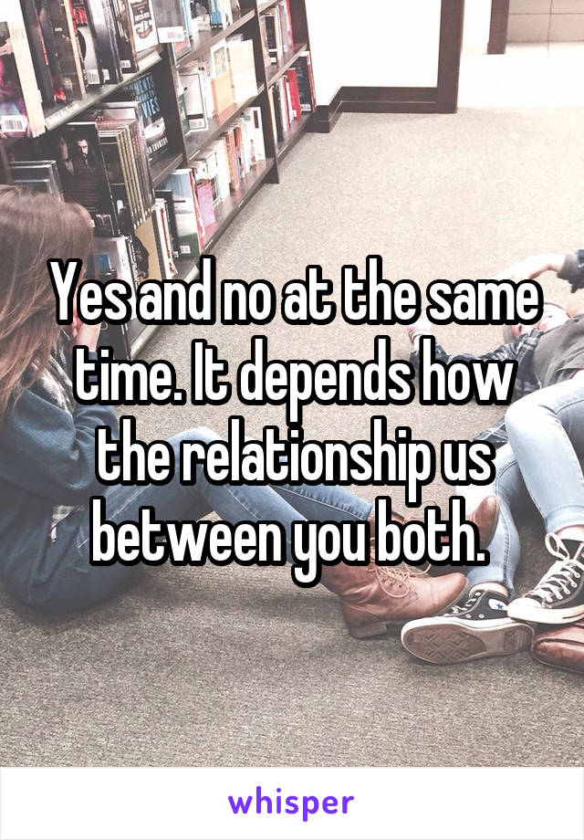 Yes and no at the same time. It depends how the relationship us between you both. 