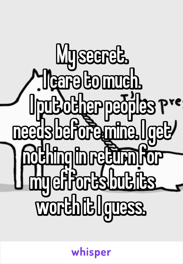 My secret.
I care to much.
I put other peoples needs before mine. I get nothing in return for my efforts but its worth it I guess. 