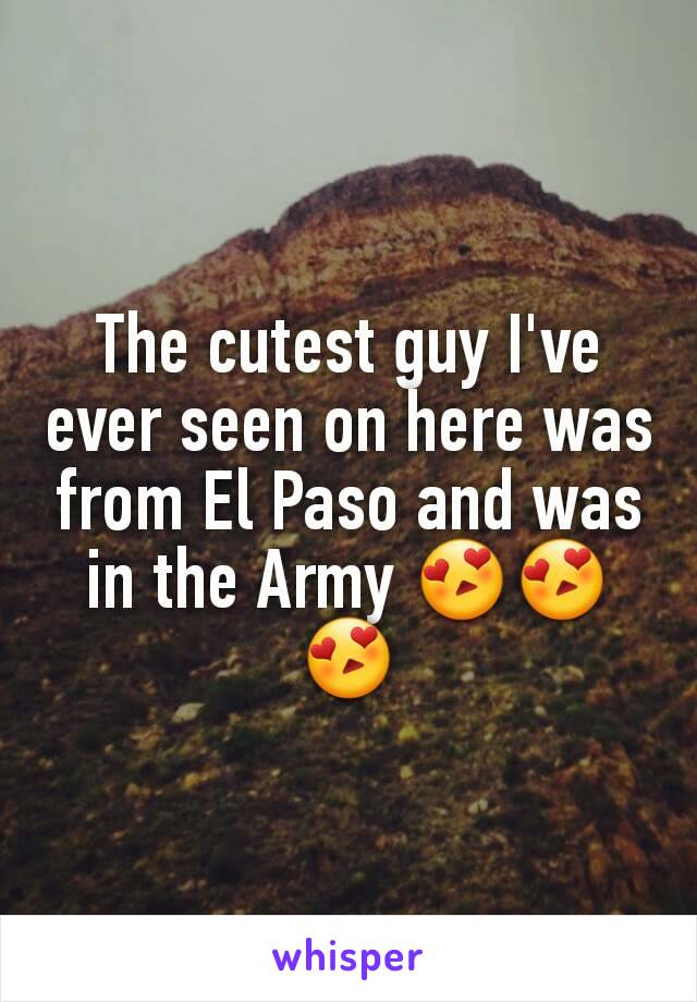 The cutest guy I've ever seen on here was from El Paso and was in the Army 😍😍😍