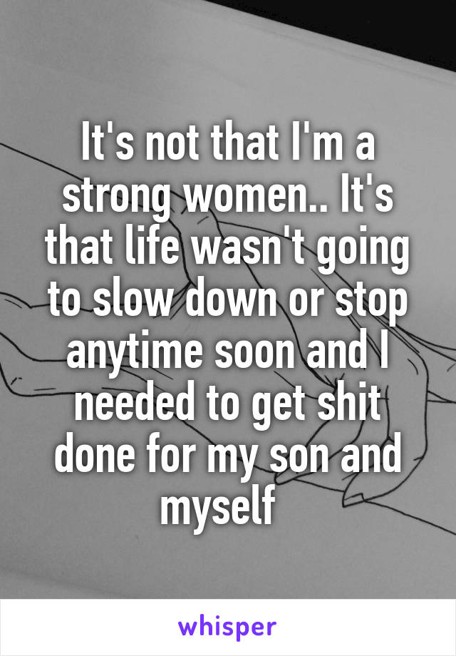 It's not that I'm a strong women.. It's that life wasn't going to slow down or stop anytime soon and I needed to get shit done for my son and myself  