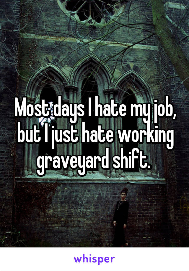 Most days I hate my job, but I just hate working graveyard shift. 