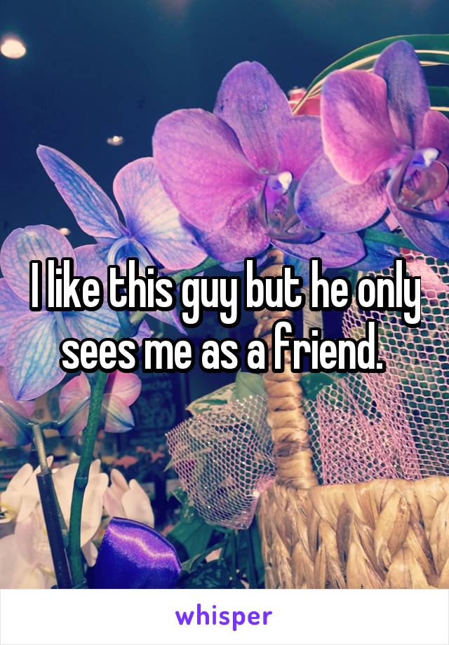 I like this guy but he only sees me as a friend. 