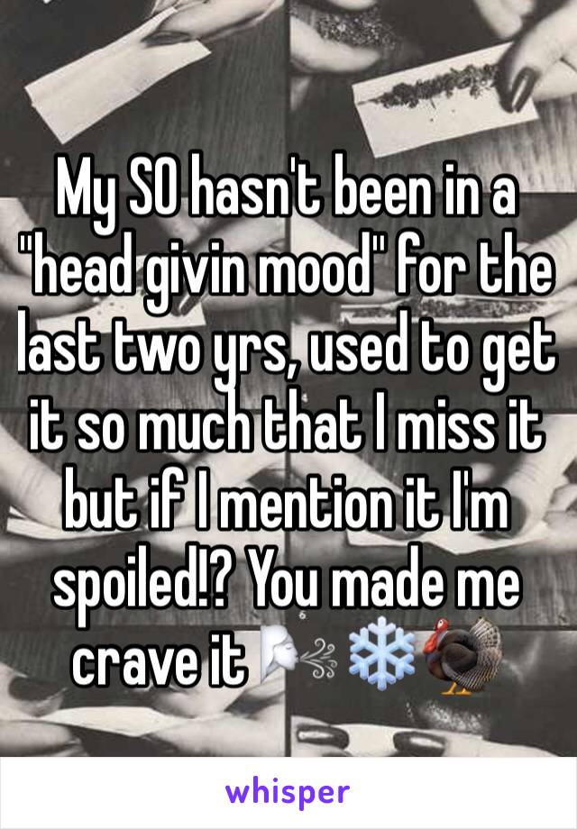 My SO hasn't been in a "head givin mood" for the last two yrs, used to get it so much that I miss it but if I mention it I'm spoiled!? You made me crave it 🌬❄️🦃