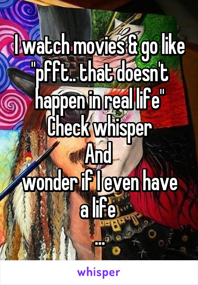 I watch movies & go like "pfft.. that doesn't happen in real life"
Check whisper
And 
wonder if I even have a life 
...