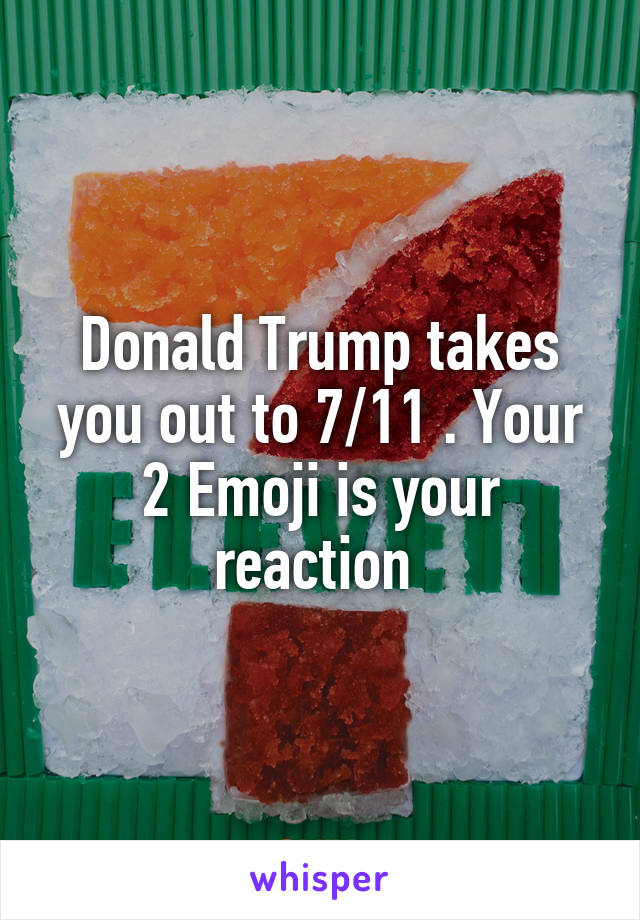 Donald Trump takes you out to 7/11 . Your 2 Emoji is your reaction 