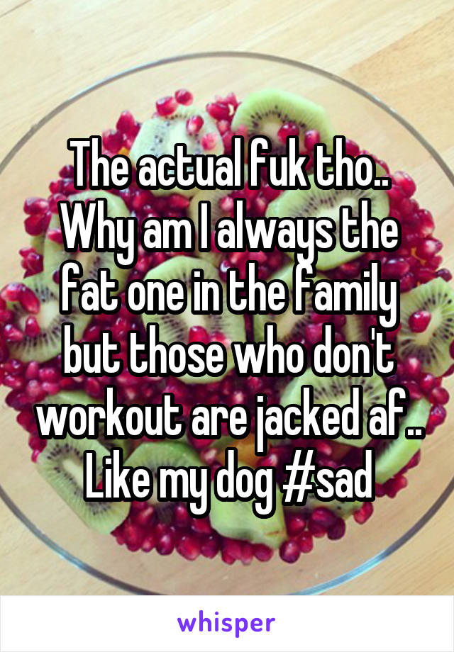 The actual fuk tho.. Why am I always the fat one in the family but those who don't workout are jacked af.. Like my dog #sad