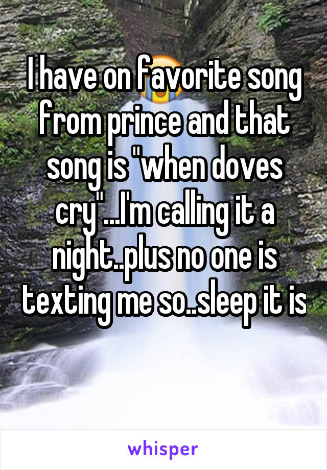 I have on favorite song from prince and that song is "when doves cry"...I'm calling it a night..plus no one is texting me so..sleep it is 
