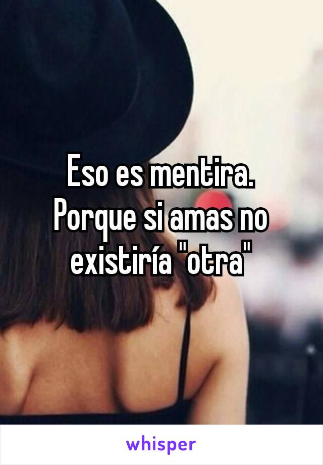 Eso es mentira.
Porque si amas no existiría "otra"