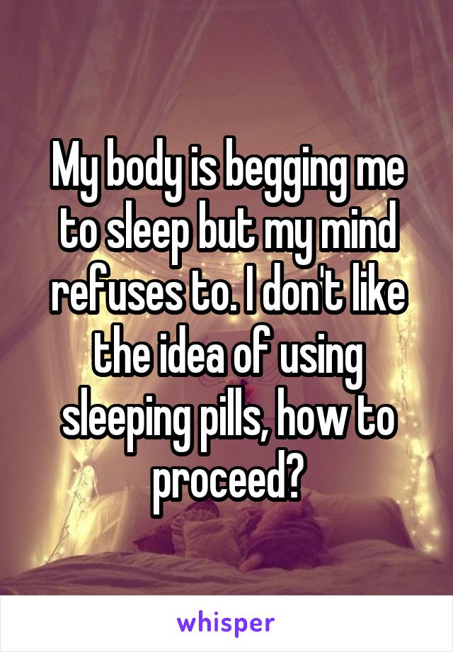 My body is begging me to sleep but my mind refuses to. I don't like the idea of using sleeping pills, how to proceed?