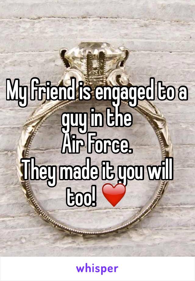 My friend is engaged to a guy in the 
Air Force. 
They made it you will too! ❤️