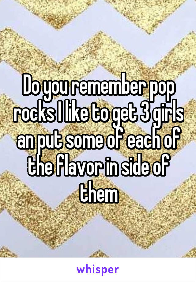 Do you remember pop rocks I like to get 3 girls an put some of each of the flavor in side of them