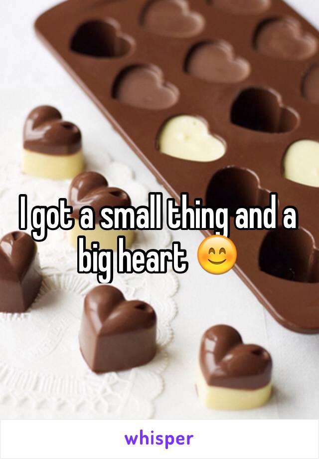 I got a small thing and a big heart 😊