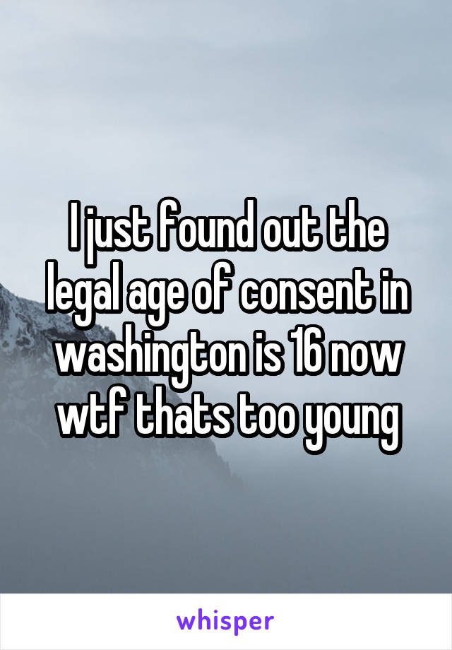 I just found out the legal age of consent in washington is 16 now wtf thats too young