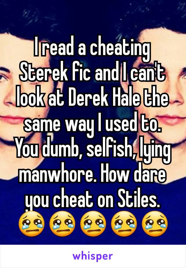 I read a cheating Sterek fic and I can't look at Derek Hale the same way I used to. You dumb, selfish, lying manwhore. How dare you cheat on Stiles. 😢😢😢😢😢