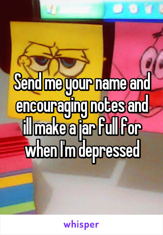 Send me your name and encouraging notes and ill make a jar full for when I'm depressed