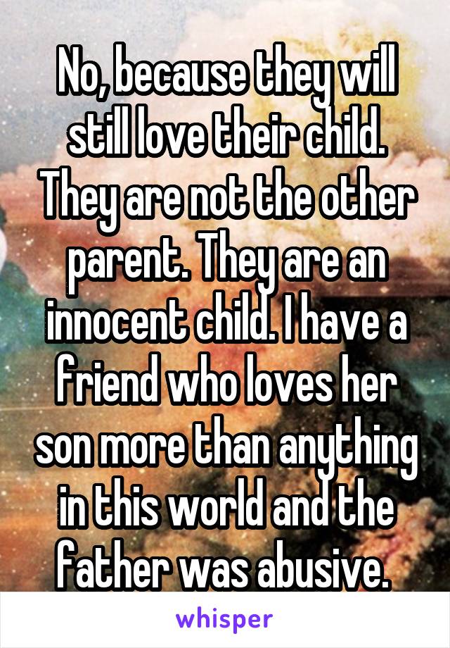 No, because they will still love their child. They are not the other parent. They are an innocent child. I have a friend who loves her son more than anything in this world and the father was abusive. 