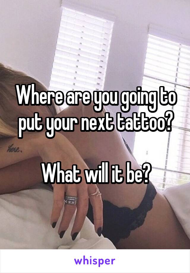 Where are you going to put your next tattoo?

What will it be?