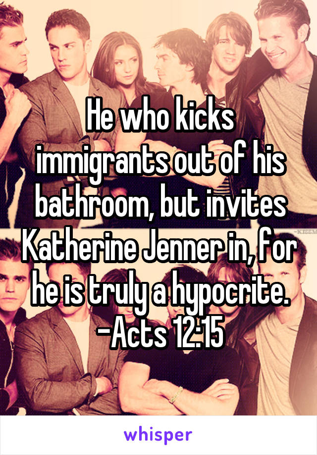 He who kicks immigrants out of his bathroom, but invites Katherine Jenner in, for he is truly a hypocrite. -Acts 12:15