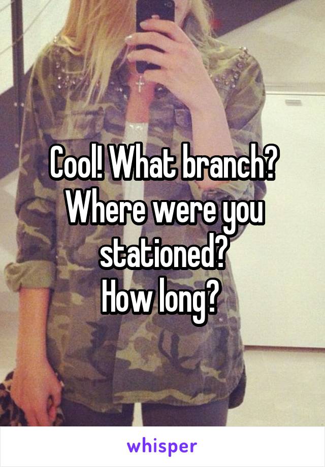 Cool! What branch? Where were you stationed?
How long? 