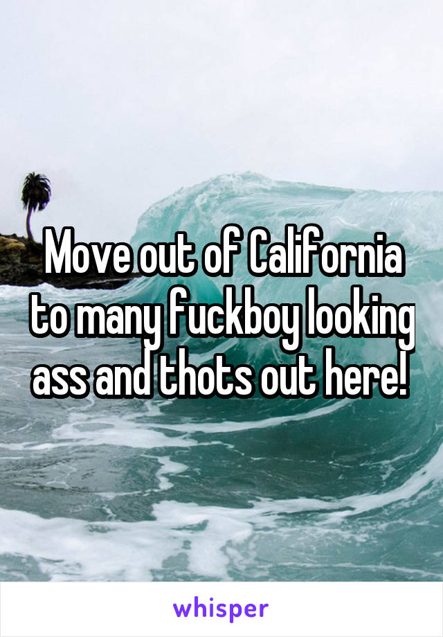 Move out of California to many fuckboy looking ass and thots out here! 