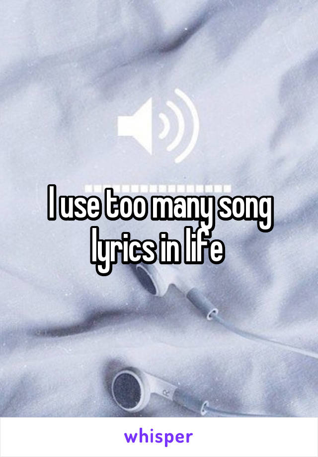 I use too many song lyrics in life 