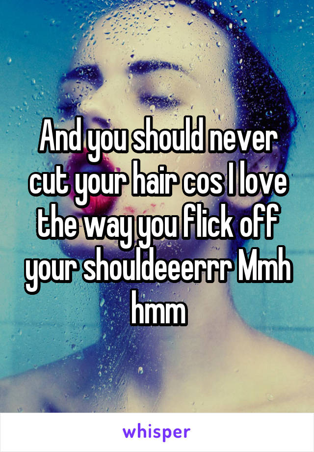 And you should never cut your hair cos I love the way you flick off your shouldeeerrr Mmh hmm