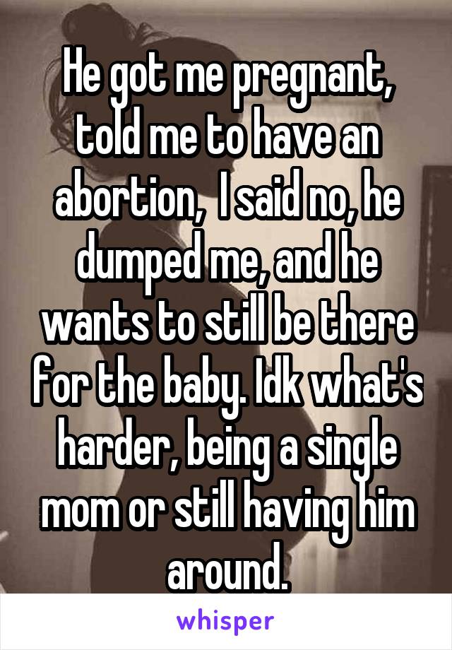 He got me pregnant, told me to have an abortion,  I said no, he dumped me, and he wants to still be there for the baby. Idk what's harder, being a single mom or still having him around.