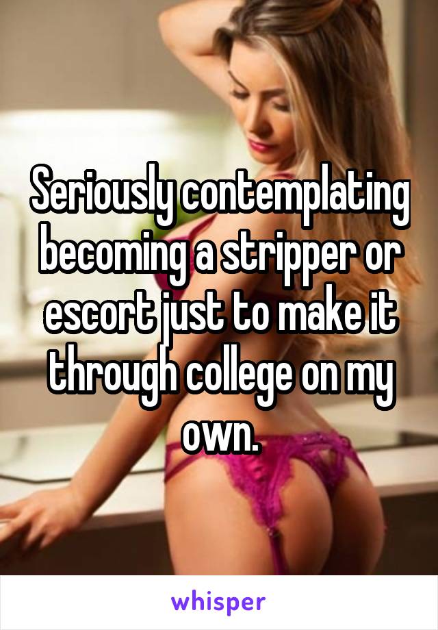 Seriously contemplating becoming a stripper or escort just to make it through college on my own.