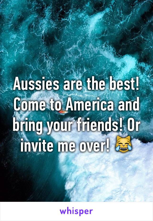 Aussies are the best! Come to America and bring your friends! Or invite me over! 😹