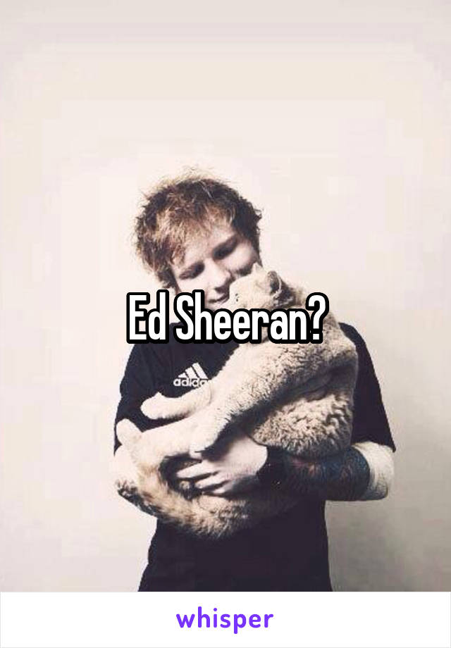 Ed Sheeran?