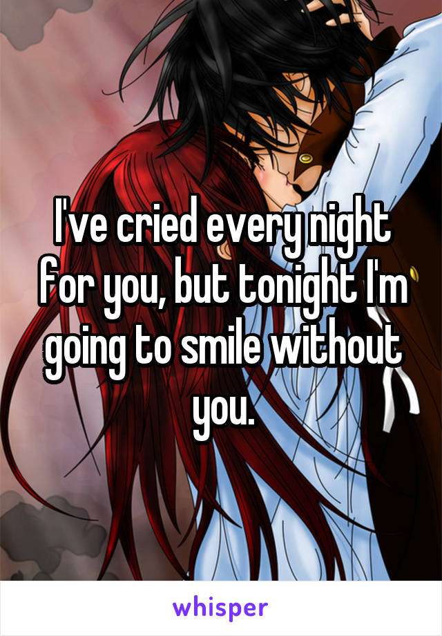 I've cried every night for you, but tonight I'm going to smile without you.