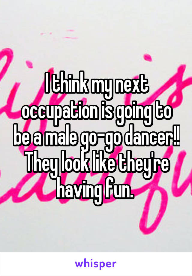 I think my next occupation is going to be a male go-go dancer!! They look like they're having fun. 